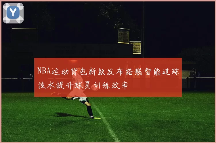 NBA运动背包新款发布搭载智能追踪技术提升球员训练效率
