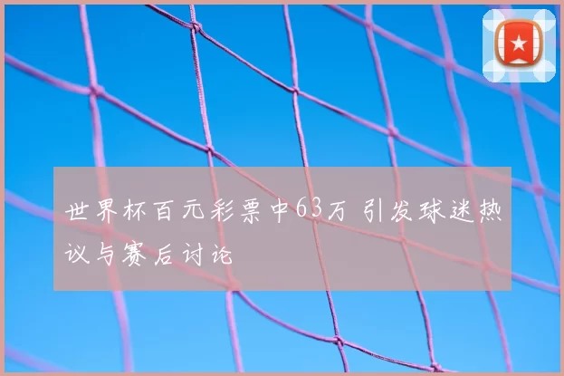 世界杯百元彩票中63万 引发球迷热议与赛后讨论