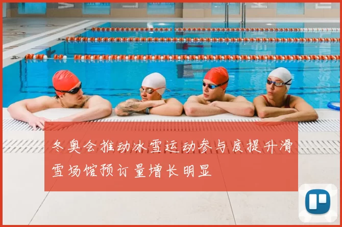 冬奥会推动冰雪运动参与度提升滑雪场馆预订量增长明显