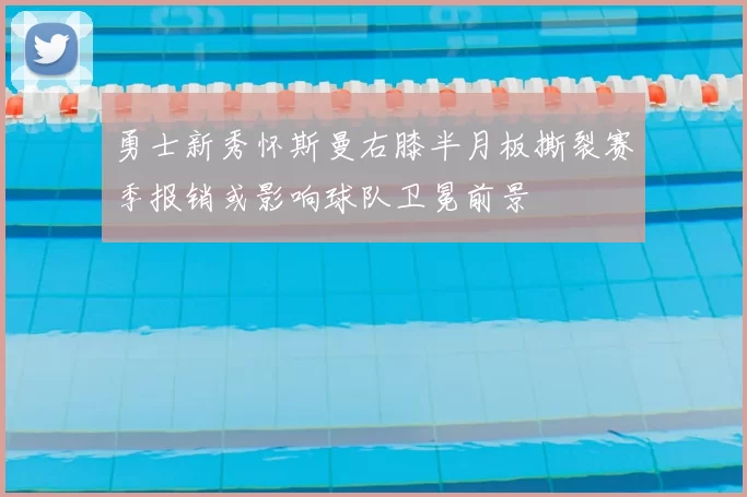 勇士新秀怀斯曼右膝半月板撕裂赛季报销或影响球队卫冕前景