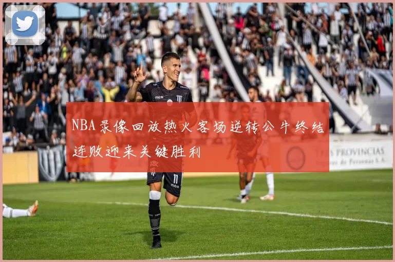 NBA录像回放热火客场逆转公牛终结连败迎来关键胜利