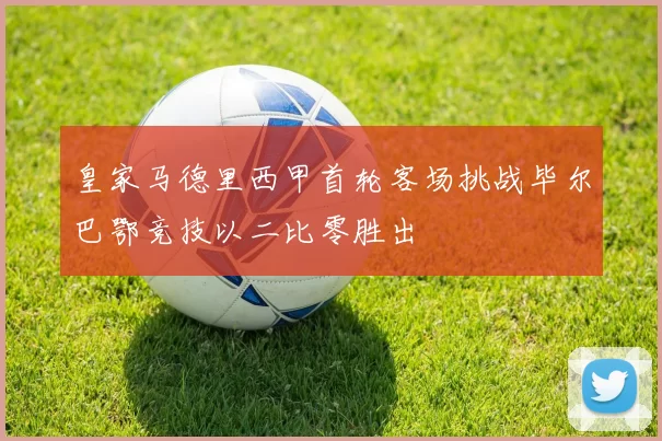 皇家马德里西甲首轮客场挑战毕尔巴鄂竞技以二比零胜出