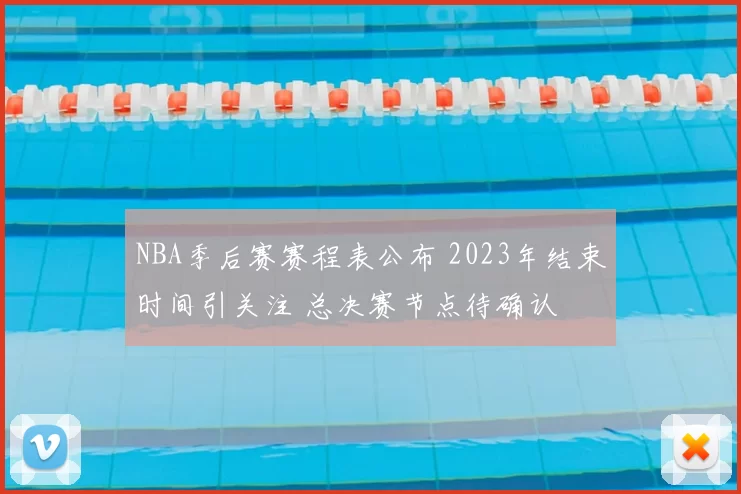 NBA季后赛赛程表公布 2023年结束时间引关注 总决赛节点待确认