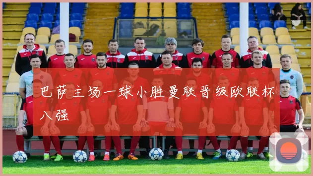 巴萨主场一球小胜曼联晋级欧联杯八强