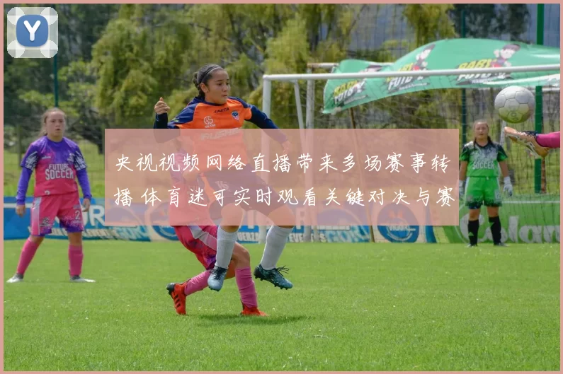 央视视频网络直播带来多场赛事转播 体育迷可实时观看关键对决与赛况