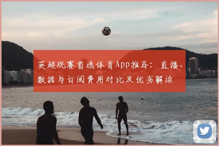 英超观赛首选体育App推荐：直播、数据与订阅费用对比及优劣解读