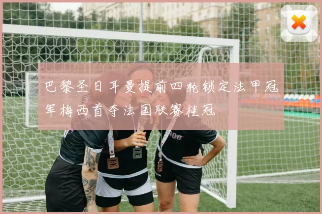 巴黎圣日耳曼提前四轮锁定法甲冠军梅西首夺法国联赛桂冠