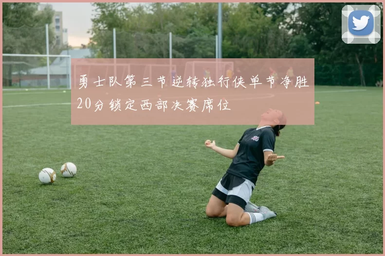 勇士队第三节逆转独行侠单节净胜20分锁定西部决赛席位