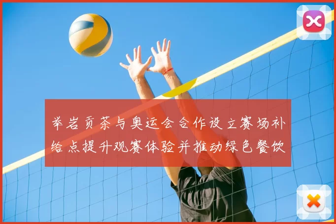 举岩贡茶与奥运会合作设立赛场补给点提升观赛体验并推动绿色餐饮服务