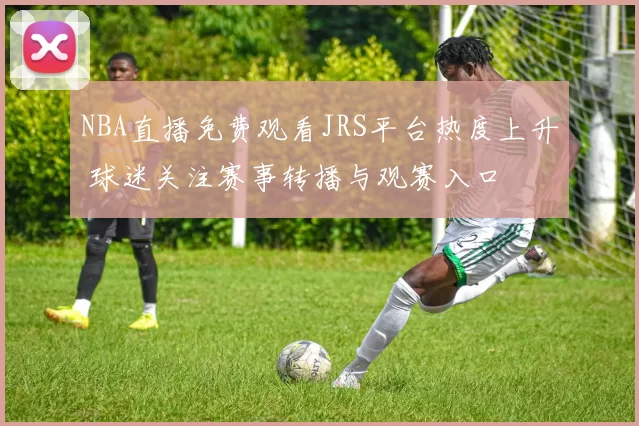 NBA直播免费观看JRS平台热度上升 球迷关注赛事转播与观赛入口