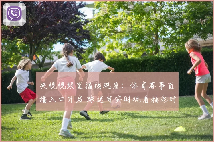 央视视频直播线观看:体育赛事直播入口开启 球迷可实时观看精彩对决