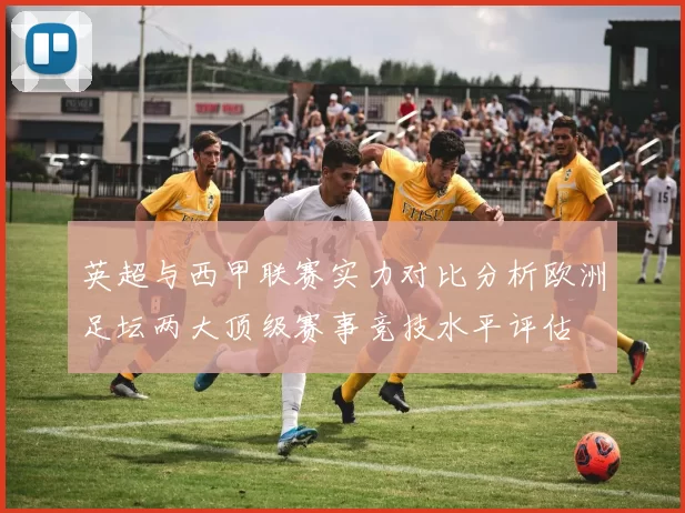 英超与西甲联赛实力对比分析欧洲足坛两大顶级赛事竞技水平评估