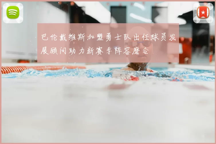 巴伦戴维斯加盟勇士队出任球员发展顾问助力新赛季阵容磨合