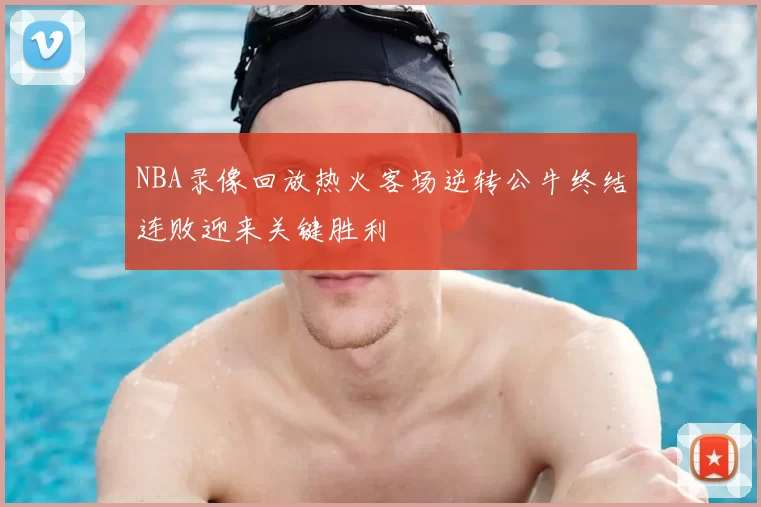 NBA录像回放热火客场逆转公牛终结连败迎来关键胜利