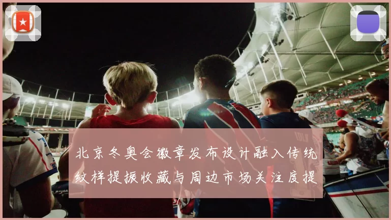 北京冬奥会徽章发布设计融入传统纹样提振收藏与周边市场关注度提升