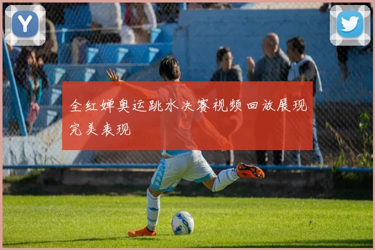 全红婵奥运跳水决赛视频回放展现完美表现