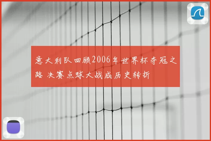 意大利队回顾2006年世界杯夺冠之路 决赛点球大战成历史转折
