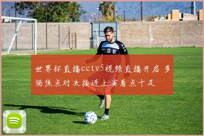 世界杯直播cctv5视频直播开启 多场焦点对决接连上演看点十足