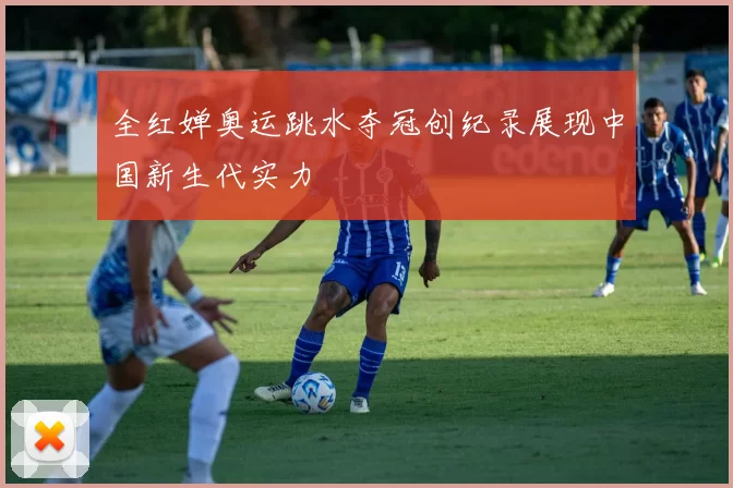 全红婵奥运跳水夺冠创纪录展现中国新生代实力