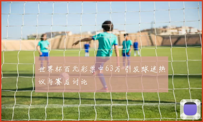 世界杯百元彩票中63万 引发球迷热议与赛后讨论