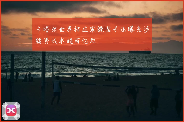 卡塔尔世界杯庄家操盘手法曝光涉赌资流水超百亿元