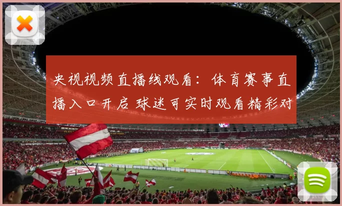 央视视频直播线观看：体育赛事直播入口开启 球迷可实时观看精彩对决