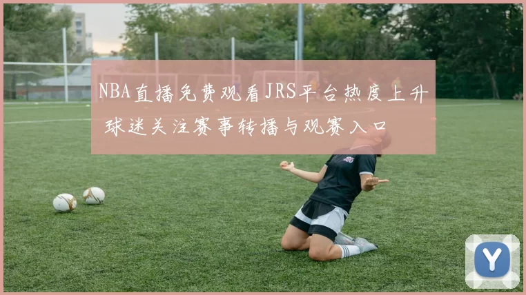 NBA直播免费观看JRS平台热度上升 球迷关注赛事转播与观赛入口