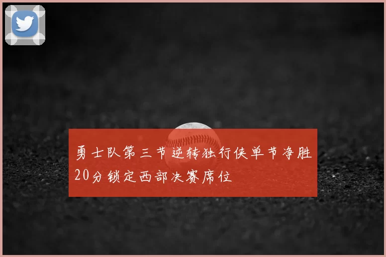 勇士队第三节逆转独行侠单节净胜20分锁定西部决赛席位