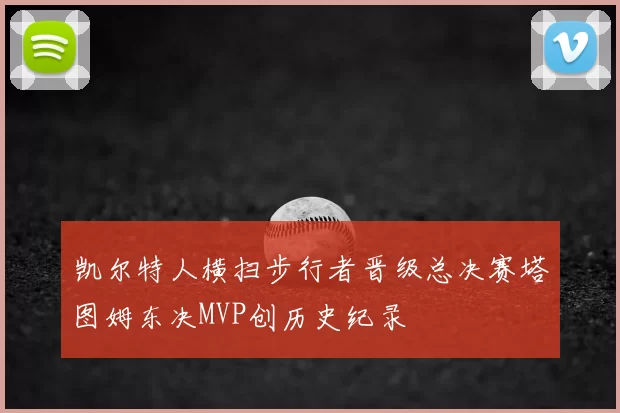 凯尔特人横扫步行者晋级总决赛塔图姆东决MVP创历史纪录