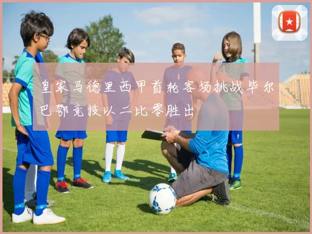 皇家马德里西甲首轮客场挑战毕尔巴鄂竞技以二比零胜出