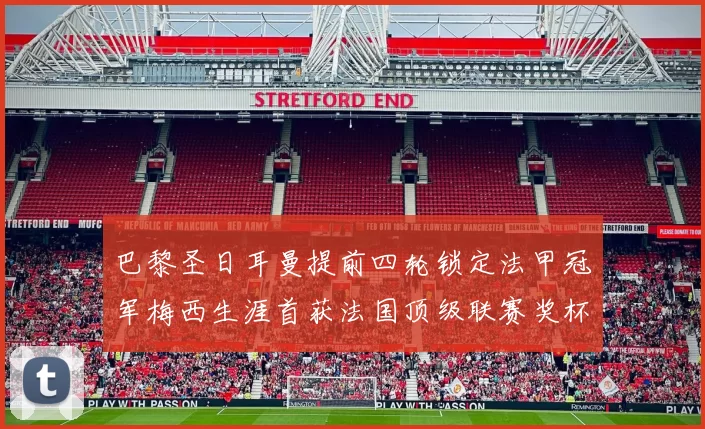 巴黎圣日耳曼提前四轮锁定法甲冠军梅西生涯首获法国顶级联赛奖杯