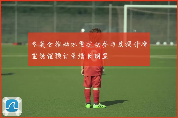 冬奥会推动冰雪运动参与度提升滑雪场馆预订量增长明显