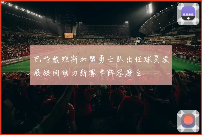 巴伦戴维斯加盟勇士队出任球员发展顾问助力新赛季阵容磨合